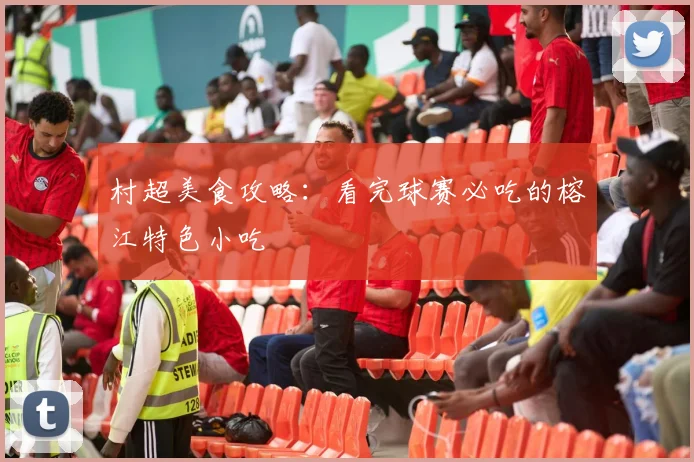 村超美食攻略:看完球赛必吃的榕江特色小吃