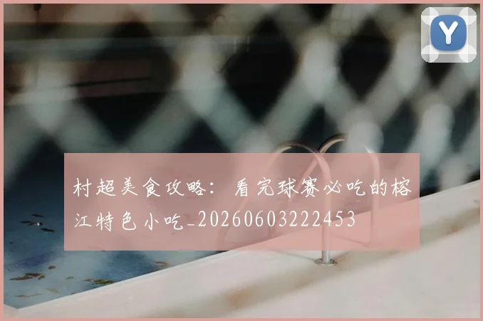 村超美食攻略：看完球赛必吃的榕江特色小吃_20260603222453