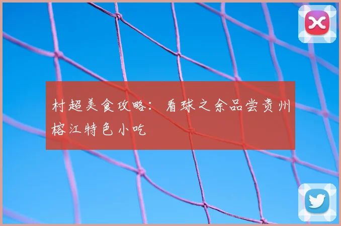 村超美食攻略：看球之余品尝贵州榕江特色小吃